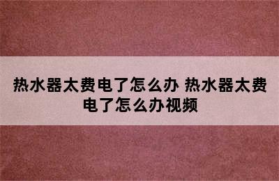 热水器太费电了怎么办 热水器太费电了怎么办视频